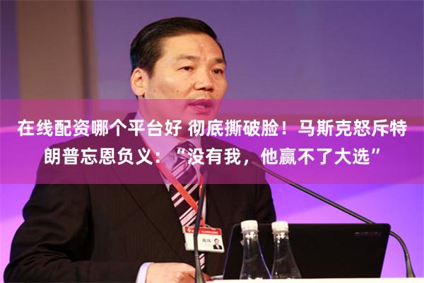 在线配资哪个平台好 彻底撕破脸！马斯克怒斥特朗普忘恩负义：“没有我，他赢不了大选”
