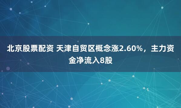 北京股票配资 天津自贸区概念涨2.60%，主力资金净流入8股
