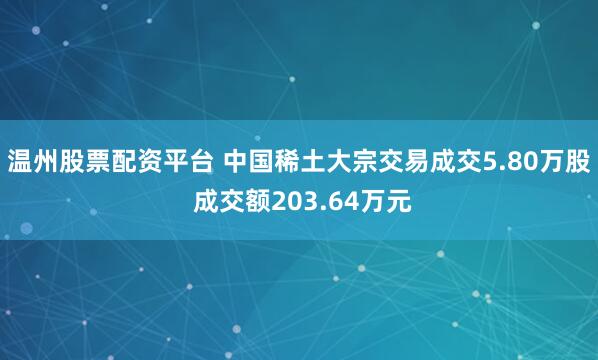 温州股票配资平台 中国稀土大宗交易成交5.80万股 成交额203.64万元