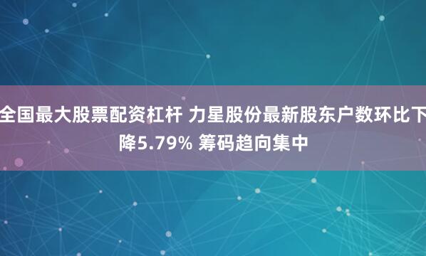 全国最大股票配资杠杆 力星股份最新股东户数环比下降5.79% 筹码趋向集中