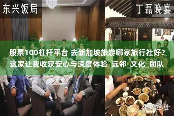 股票100杠杆平台 去新加坡旅游哪家旅行社好？这家让我收获安心与深度体验_远邻_文化_团队