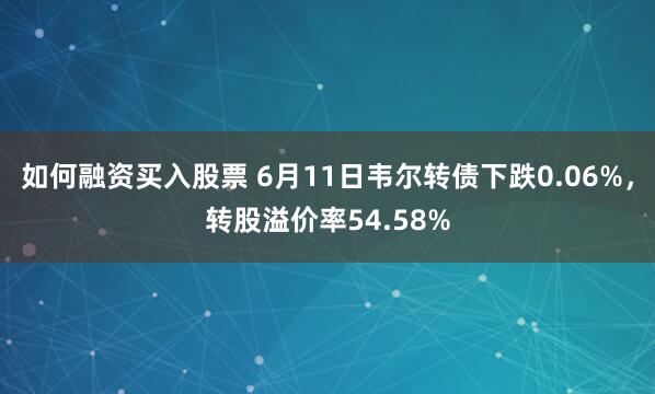 如何融资买入股票 6月11日韦尔转债下跌0.06%，转股溢价率54.58%