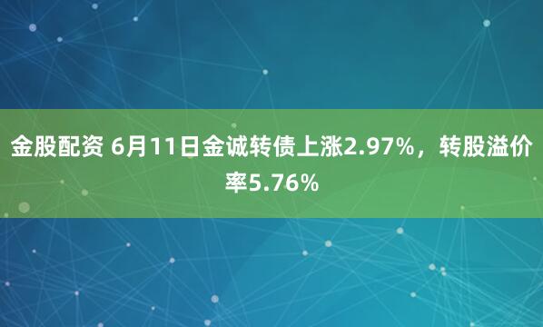 金股配资 6月11日金诚转债上涨2.97%，转股溢价率5.76%