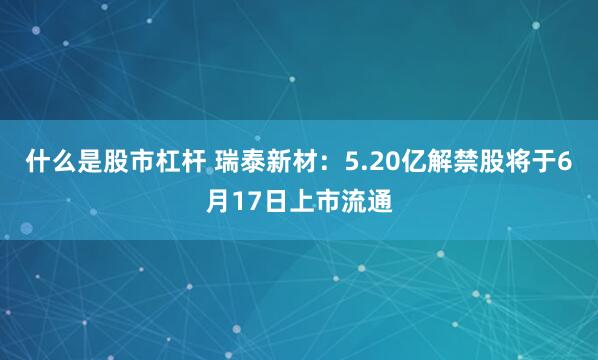 什么是股市杠杆 瑞泰新材：5.20亿解禁股将于6月17日上市流通