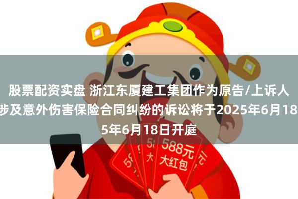 股票配资实盘 浙江东厦建工集团作为原告/上诉人的1起涉及意外伤害保险合同纠纷的诉讼将于2025年6月18日开庭