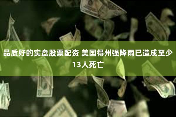 品质好的实盘股票配资 美国得州强降雨已造成至少13人死亡
