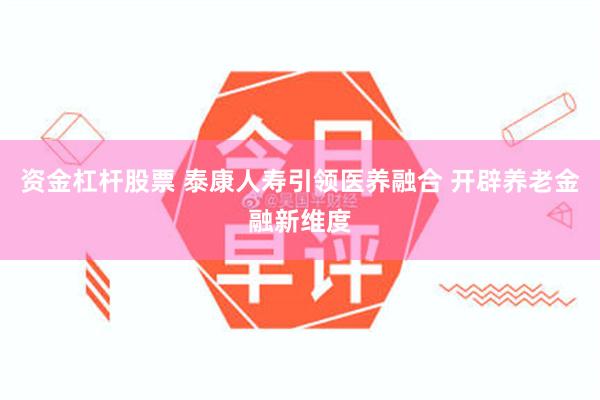 资金杠杆股票 泰康人寿引领医养融合 开辟养老金融新维度