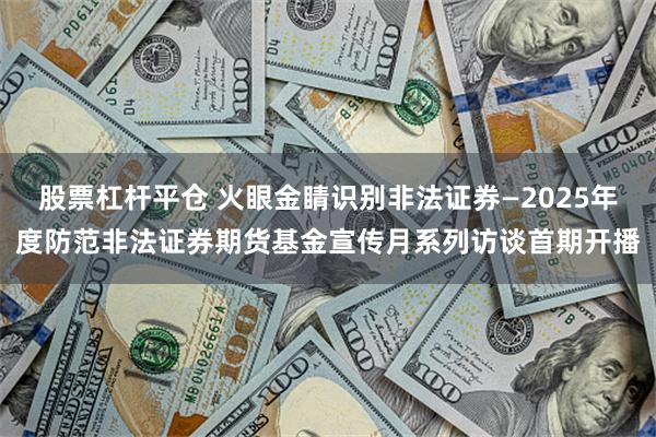 股票杠杆平仓 火眼金睛识别非法证券—2025年度防范非法证券期货基金宣传月系列访谈首期开播