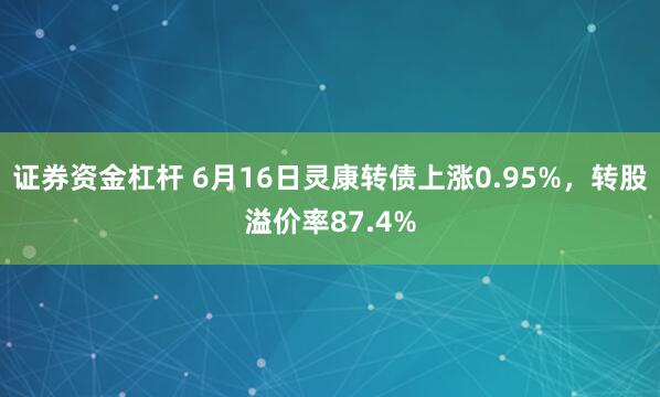 证券资金杠杆 6月16日灵康转债上涨0.95%，转股溢价率87.4%