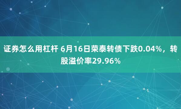 证券怎么用杠杆 6月16日荣泰转债下跌0.04%，转股溢价率29.96%
