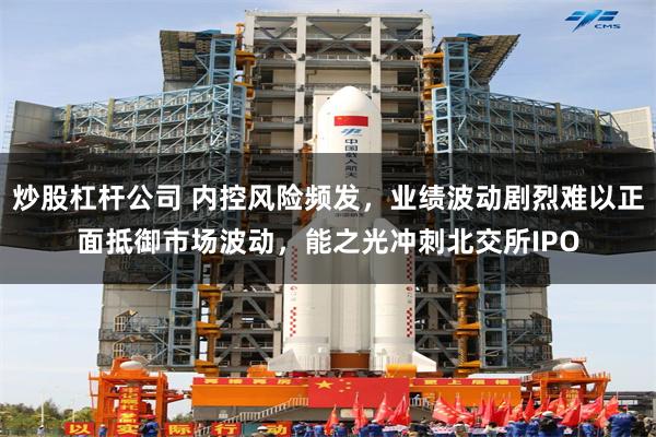 炒股杠杆公司 内控风险频发，业绩波动剧烈难以正面抵御市场波动，能之光冲刺北交所IPO