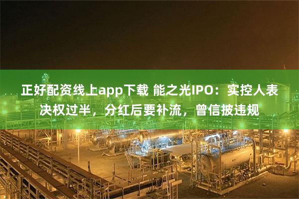 正好配资线上app下载 能之光IPO：实控人表决权过半，分红后要补流，曾信披违规