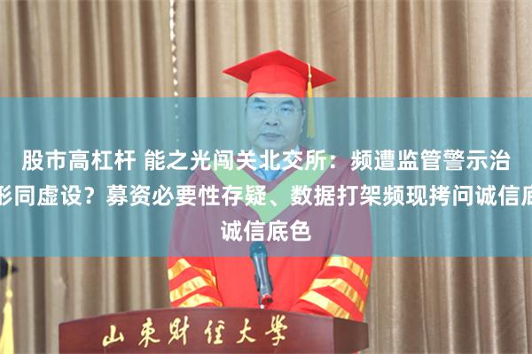 股市高杠杆 能之光闯关北交所：频遭监管警示治理形同虚设？募资必要性存疑、数据打架频现拷问诚信底色