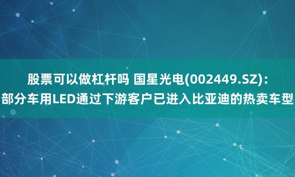 股票可以做杠杆吗 国星光电(002449.SZ)：部分车用LED通过下游客户已进入比亚迪的热卖车型