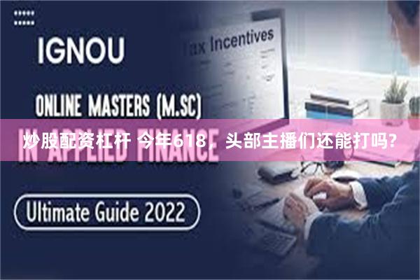 炒股配资杠杆 今年618，头部主播们还能打吗?