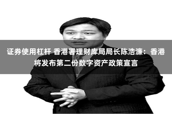 证券使用杠杆 香港署理财库局局长陈浩濂：香港将发布第二份数字资产政策宣言