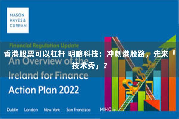 香港股票可以杠杆 明略科技：冲刺港股路，先来「技术秀」？