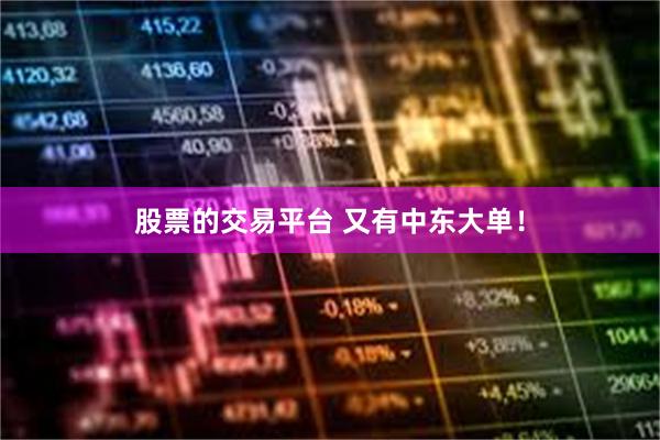 股票的交易平台 又有中东大单！