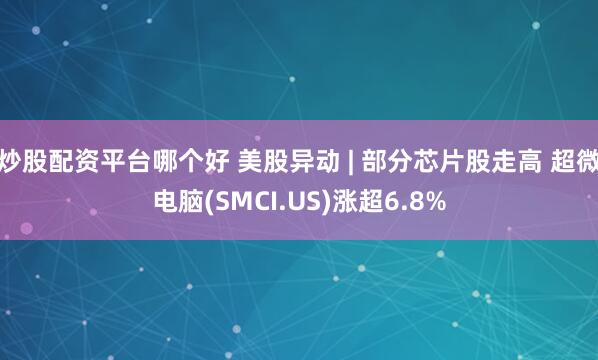 炒股配资平台哪个好 美股异动 | 部分芯片股走高 超微电脑(SMCI.US)涨超6.8%