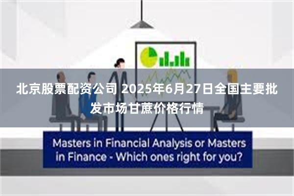北京股票配资公司 2025年6月27日全国主要批发市场甘蔗价格行情