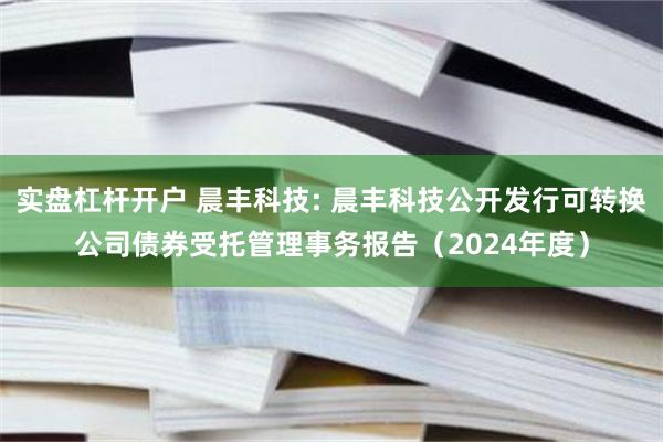 实盘杠杆开户 晨丰科技: 晨丰科技公开发行可转换公司债券受托管理事务报告(2024年度)