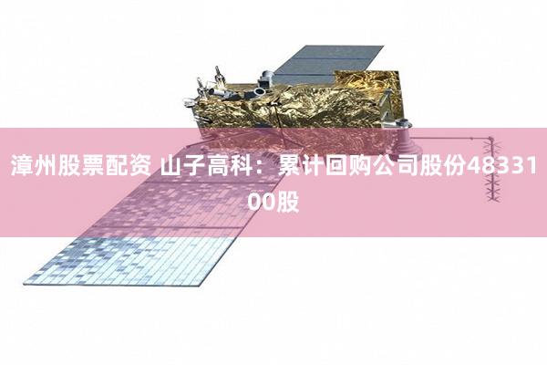 漳州股票配资 山子高科：累计回购公司股份4833100股