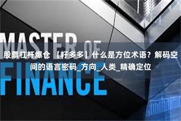 股票杠杆爆仓 【籽多多】什么是方位术语？解码空间的语言密码_方向_人类_精确定位