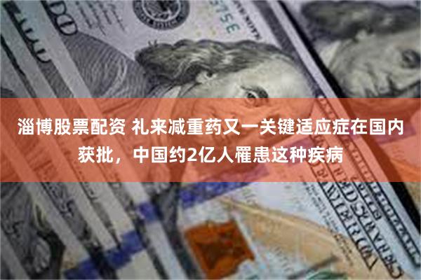 淄博股票配资 礼来减重药又一关键适应症在国内获批，中国约2亿人罹患这种疾病