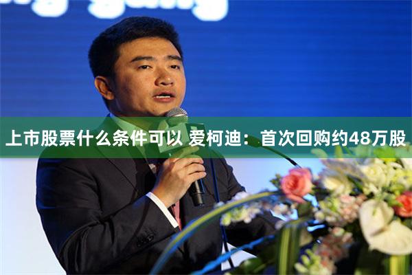 上市股票什么条件可以 爱柯迪：首次回购约48万股